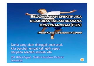 Dunia yang akan ditinggali anak-anak
                           anak-
kita berubah empat kali lebih cepat
daripada sekolah-sekolah kita
         sekolah-
(DR. Willard Daggett , Direktur International Center for
Leadership)
 