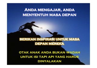 otak anak anda bukan wadah
 untuk isi tapi api yang harus
          dinyalakan
 