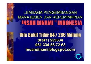 LEMBAGA PENGEMBANGAN
MANAJEMEN DAN KEPEMIMPINAN
 INSAN DINAMI  INDONESIA
Vila Bukit Tidar A4 / 286 Malang
         (0341) 559634
        081 334 53 72 63
   insandinami.blogspot.com
 