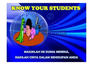 KNOW YOUR STUDENTS




    MASUKLAH KE DUNIA MEREKA,
RAIHLAH CINTA DALAM KEHIDUPAN ANDA
 
