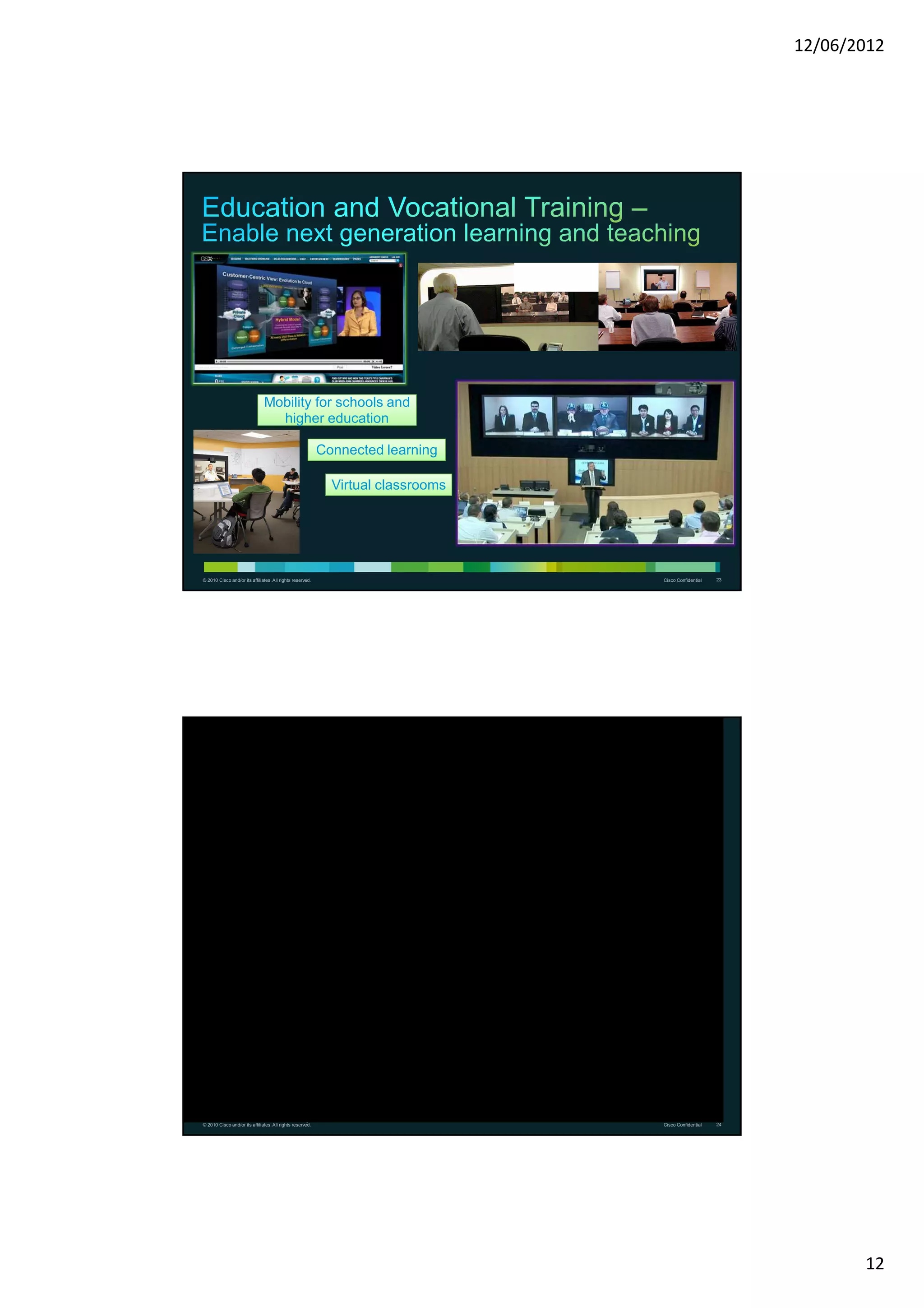 12/06/2012




                               Mobility for schools and
                                 higher education

                                                           Connected learning

                                                                 Virtual classrooms




© 2010 Cisco and/or its affiliates. All rights reserved.                              Cisco Confidential   23




    Virgin Media - History

 • 800 Sites – 350 Perm manned
 • High T&E
 • Email Centric
 • Heavy Voice Conferences




       24             12/06/2012                   Virgin Media Confidential
© 2010 Cisco and/or its affiliates. All rights reserved.                              Cisco Confidential   24




                                                                                                                       12
 