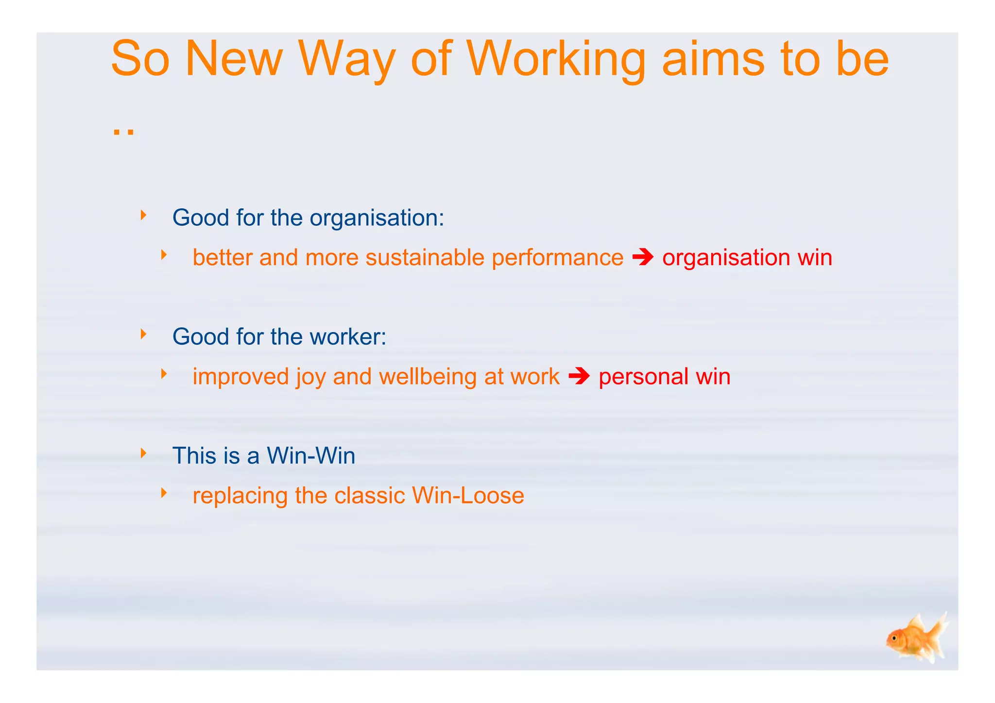 So New Way of Working aims to be
..
 ‣       Good for the organisation:
     ‣    better and more sustainable performance  organisation win


 ‣       Good for the worker:
     ‣    improved joy and wellbeing at work  personal win


 ‣       This is a Win-Win
     ‣    replacing the classic Win-Loose
 