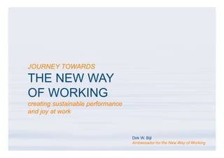 JOURNEY TOWARDS

THE NEW WAY
OF WORKING
creating sustainable performance
and joy at work



                                   Dirk W. Bijl
                                   Ambassador for the New Way of Working
 