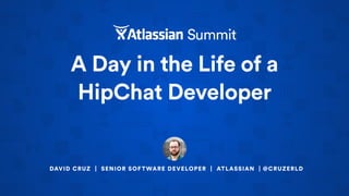 A Day in the Life of a
HipChat Developer
DAVID CRUZ | SENIOR SOFTWARE DEVELOPER | ATLASSIAN | @CRUZERLD
 