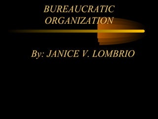 By: JANICE V. LOMBRIO
BUREAUCRATIC
ORGANIZATION
 