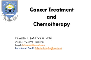 Fekede B. (M.Pharm, RPh)
Mobile: +251911758845
Email: fekedeb@gmail.com
Institutional Email: fekede.bekele@ju.edu.et
Cancer Treatment
and
Chemotherapy
 