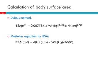 Calculation of body surface area
29
 DuBois method:
 Mosteller equation for BSA:
BSA(m2) = 0.007184 x Wt (kg)0.425 x Ht (cm)0.725
 