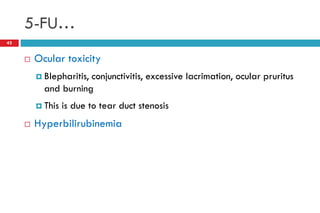 5-FU…
42
 Ocular toxicity
 Blepharitis, conjunctivitis, excessive lacrimation, ocular pruritus
and burning
 This is due to tear duct stenosis
 Hyperbilirubinemia
 