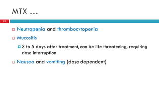 MTX …
52
 Neutropenia and thrombocytopenia
 Mucositis
 3 to 5 days after treatment, can be life threatening, requiring
dose interruption
 Nausea and vomiting (dose dependent)
 