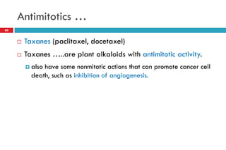 Antimitotics …
60
 Taxanes (paclitaxel, docetaxel)
 Taxanes …..are plant alkaloids with antimitotic activity.
 also have some nonmitotic actions that can promote cancer cell
death, such as inhibition of angiogenesis.
 