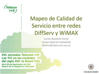 Mapeo de Calidad de 
Servicio entre redes 
 DiffServ y WiMAX
      Carlos Baladrón Zorita
    Universidad de Valladolid
    cbalzor@ribera.tel.uva.es
 