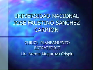 UNIVERSIDAD NACIONAL JOSE FAUSTINO SANCHEZ CARRION CURSO :PLANEAMIENTO ESTRATEGICO Lic. Norma Muguruza Crispin 