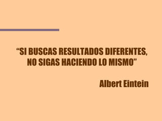 “ SI BUSCAS RESULTADOS DIFERENTES, NO SIGAS HACIENDO LO MISMO” Albert Eintein 