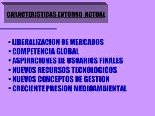 LIBERALIZACION DE MERCADOS COMPETENCIA GLOBAL ASPIRACIONES DE USUARIOS FINALES NUEVOS RECURSOS TECNOLOGICOS NUEVOS CONCEPTOS DE GESTION CRECIENTE PRESION MEDIOAMBIENTAL CARACTERISTICAS ENTORNO  ACTUAL 