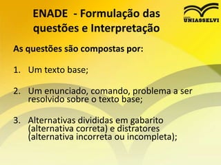ENADE  - Formulação das questões e InterpretaçãoO gabarito sempre será a alternativa que responderá  corretamente o enunciado;Os distratores não conseguirão responder corretamente ao enunciado, no entanto, quanto aos distratores é importante sempre perguntar-se: Por que este distrator está incorreto?