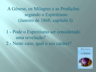A Gênese, os Milagres e as Predições
segundo o Espiritismo
(Janeiro de 1868, capítulo I)
1 - Pode o Espiritismo ser considerado
uma revelação?
2 - Neste caso, qual o seu caráter?
 