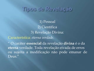 1) Pessoal
2) Científica
3) Revelação Divina:
Característica: eterna verdade.
“ O caráter essencial da revelação divina é o da
eterna verdade. Toda revelação eivada de erros
ou sujeita a modificação não pode emanar de
Deus.”
 