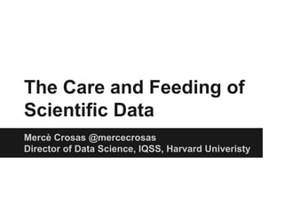 The Care and Feeding of 
Scientific Data 
Mercè Crosas @mercecrosas 
Director of Data Science, IQSS, Harvard Univeristy 
 