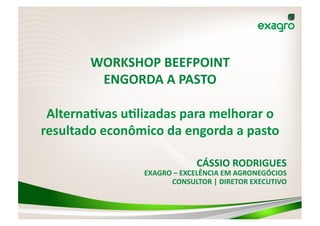 WORKSHOP	
  BEEFPOINT	
  
ENGORDA	
  A	
  PASTO	
  
Alterna8vas	
  u8lizadas	
  para	
  melhorar	
  o	
  
resultado	
  econômico	
  da	
  engorda	
  a	
  pasto	
  
CÁSSIO	
  RODRIGUES	
  

EXAGRO	
  –	
  EXCELÊNCIA	
  EM	
  AGRONEGÓCIOS	
  
CONSULTOR	
  |	
  DIRETOR	
  EXECUTIVO	
  	
  

 