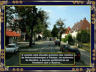 O castelo está situado próximo das cidades de Hohenschwangau e Füssen, no sudoeste da Baviera, a poucos quilômetros da fronteira com a Áustria... 