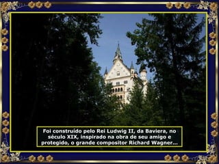 Foi construído pelo Rei Ludwig II, da Baviera, no século XIX, inspirado na obra de seu amigo e protegido, o grande compositor Richard Wagner... 