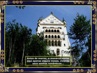 Antes de morrer, o monarca morou aqui apenas alguns meses, vivendo seus sonhos românticos... 