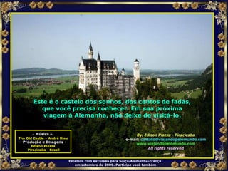 Música –  The Old Castle – André Rieu -  Produção e Imagens -  Edison Piazza Piracicaba - Brasil Estamos com excursão para Suiça-Alemanha-França  em setembro de 2009. Participe você também Este é o castelo dos sonhos, dos contos de fadas, que você precisa conhecer. Em sua próxima viagem à Alemanha, não deixe de visitá-lo. 