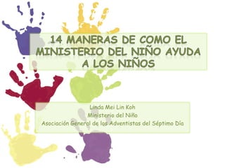 14 MANERAS DE COMO EL MINISTERIO DEL NIÑO AYUDA A LOS NIÑOS Linda MeiLinKoh Ministerio del Niño Asociación General de los Adventistas del Séptimo Día 