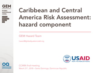 Caribbean and Central
America Risk Assessment:
hazard component
GEM Hazard Team
hazard@globalquakemodel.org
CCARA final meeting
March 21th, 2018 – Santo Domingo, Dominican Republic
 