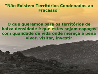 “Não Existem Territórios Condenados ao 
37 
Fracasso” 
O que queremos para os territórios de 
baixa densidade é que estes sejam espaços 
com qualidade de vida onde mereça a pena 
viver, visitar, investir 
