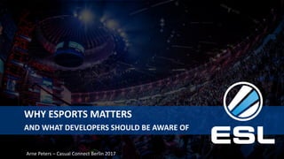 WHY ESPORTS MATTERS
AND WHAT DEVELOPERS SHOULD BE AWARE OF
Arne Peters – Casual Connect Berlin 2017
 