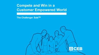 Compete and Win in a
Customer Empowered World
The Challenger SaleTM
 