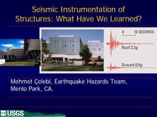 Seismic Instrumentation of
 Structures: What Have We Learned?




Mehmet Çelebi, Earthquake Hazards Team,
Menlo Park, CA.
 