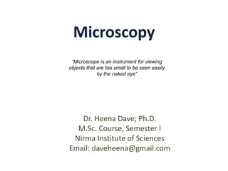 Microscopy
Dr. Heena Dave; Ph.D.
M.Sc. Course, Semester I
Nirma Institute of Sciences
Email: daveheena@gmail.com
“Microscope is an instrument for viewing
objects that are too small to be seen easily
by the naked eye”
 