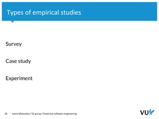 Vrije Universiteit Amsterdam
Survey
Case study
Experiment
26 Ivano Malavolta / S2 group / Empirical software engineering
Types of empirical studies
 