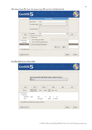 10
เลือก Mount Point เป็น /boot File System Type เป็น ext3 Size 100 MB ตอบ OK




ก็จะได้พาร์ติชันใหม่มาหนึ่งพาร์ติชน
                                  ั




                                       การติดตั้ง และใช้งาน CentOS ลีนุกซ์เซิร์ฟเวอร์ โดย โสทร รอดคงที่ http://linux.sothorn.org
 