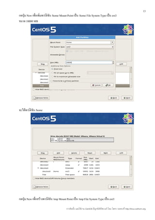 13
กดปุ่ม New เพื่อเพิ่มพาร์ติชัน /home Mount Point เป็น /home File System Type เป็น ext3
ขนาด 10000 MB




จะได้พาร์ติชัน /home




กดปุ่ม New เพื่อสร้างพาร์ติชัน /tmp Mount Point เป็น /tmp File System Type เป็น ext3

                                         การติดตั้ง และใช้งาน CentOS ลีนุกซ์เซิร์ฟเวอร์ โดย โสทร รอดคงที่ http://linux.sothorn.org
 