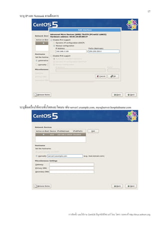17
ระบุ IP และ Netmask ตามต้องการ




ระบุชื่อเครื่องให้ครบทั้งโฮสและโดเมน เช่น server1.example.com, mysqlserver.hospitalname.com




                                       การติดตั้ง และใช้งาน CentOS ลีนุกซ์เซิร์ฟเวอร์ โดย โสทร รอดคงที่ http://linux.sothorn.org
 
