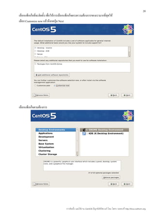 20
เลือกแพ็กเก็จที่จะติดตั้ง เพื่อให้การเลือกแพ็กเก็จตรงความต้องการของเรามากที่สุดให้
เลือก Customize now แล้วจึงกดปุ่ม Next




เลือกแพ็กเก็จตามต้องการ




                                         การติดตั้ง และใช้งาน CentOS ลีนุกซ์เซิร์ฟเวอร์ โดย โสทร รอดคงที่ http://linux.sothorn.org
 