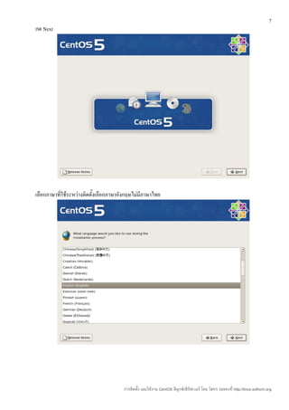 7
กด Next




เลือกภาษาที่ใช้ระหว่างติดตั้งเลือกภาษาอังกฤษไม่มีภาษาไทย




                                       การติดตั้ง และใช้งาน CentOS ลีนุกซ์เซิร์ฟเวอร์ โดย โสทร รอดคงที่ http://linux.sothorn.org
 