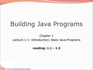 Copyright 2013 by Pearson Education
Building Java Programs
Chapter 1
Lecture 1-1: Introduction; Basic Java Programs
reading: 1.1 - 1.3
 