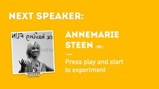 Next Speaker:
Annemarie
Steen (NL)
Press play and start
to experiment
Next Speaker:
 