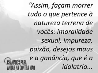 “Assim, façam morrer
tudo o que pertence à
natureza terrena de
vocês: imoralidade
sexual, impureza,
paixão, desejos maus
e a ganância, que é a
idolatria...
 