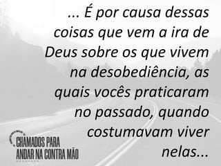 ... É por causa dessas
coisas que vem a ira de
Deus sobre os que vivem
na desobediência, as
quais vocês praticaram
no passado, quando
costumavam viver
nelas...
 