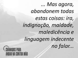 ... Mas agora,
abandonem todas
estas coisas: ira,
indignação, maldade,
maledicência e
linguagem indecente
no falar...
 