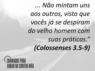 ... Não mintam uns
aos outros, visto que
vocês já se despiram
do velho homem com
suas práticas.”
(Colossenses 3.5-9)
 