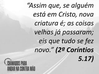 “Assim que, se alguém
está em Cristo, nova
criatura é; as coisas
velhas já passaram;
eis que tudo se fez
novo.” (2ª Coríntios
5.17)
 