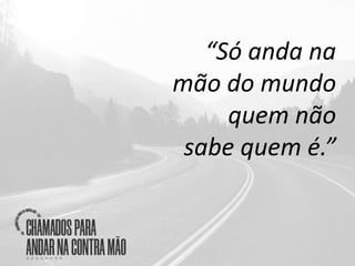 “Só anda na
mão do mundo
quem não
sabe quem é.”
 