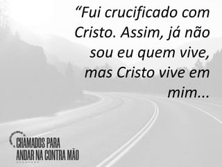 “Fui crucificado com
Cristo. Assim, já não
sou eu quem vive,
mas Cristo vive em
mim...
 