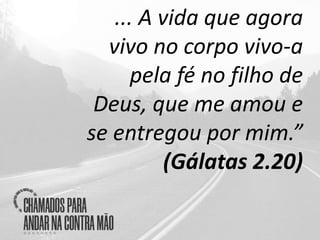 ... A vida que agora
vivo no corpo vivo-a
pela fé no filho de
Deus, que me amou e
se entregou por mim.”
(Gálatas 2.20)
 
